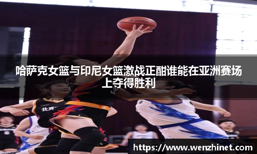 哈萨克女篮与印尼女篮激战正酣谁能在亚洲赛场上夺得胜利